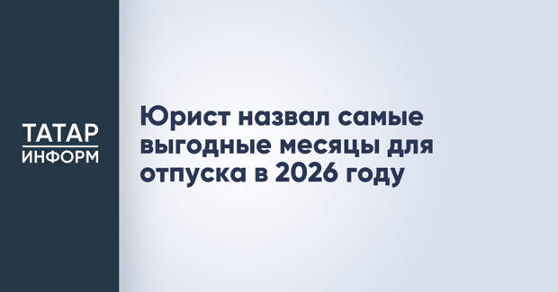 Юрист назвал самые выгодные месяцы для отпуска в 2026 году