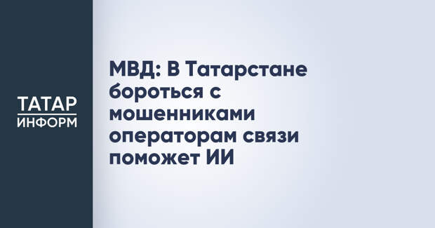 МВД: В Татарстане бороться с мошенниками операторам связи поможет ИИ