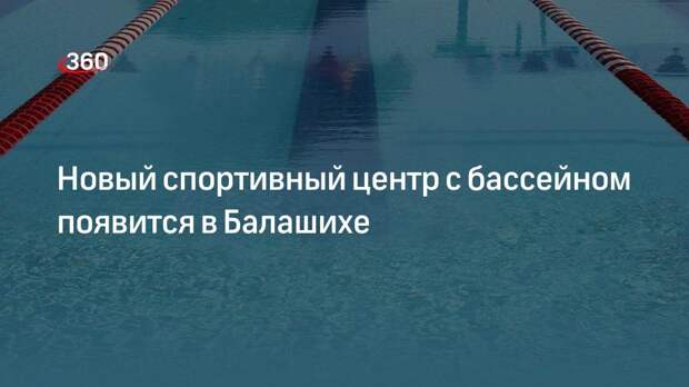 Новый спортивный центр с бассейном появится в Балашихе