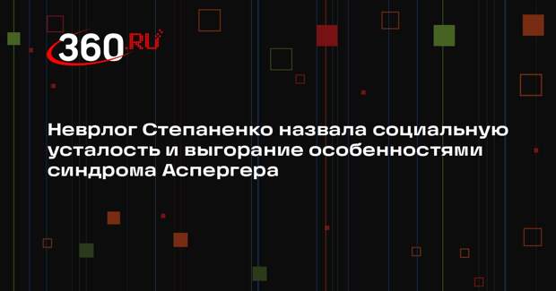 Неврлог Степаненко назвала социальную усталость и выгорание особенностями синдрома Аспергера