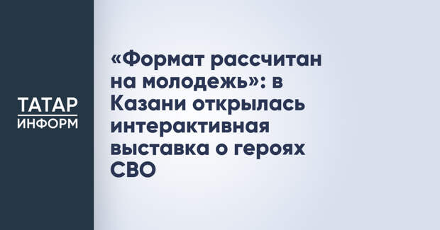 «Формат рассчитан на молодежь»: в Казани открылась интерактивная выставка о героях СВО