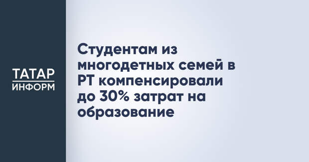 Студентам из многодетных семей в РТ компенсировали до 30% затрат на образование