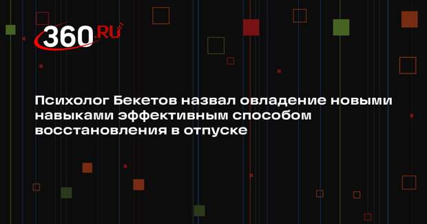 Психолог Бекетов назвал овладение новыми навыками эффективным способом восстановления в отпуске