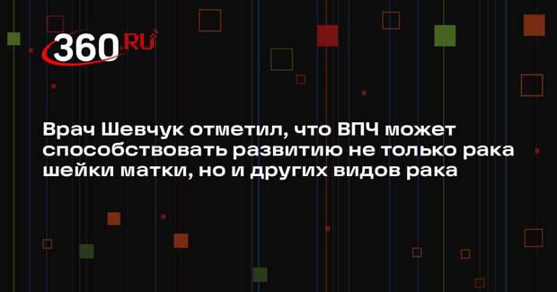 Врач Шевчук отметил, что ВПЧ может способствовать развитию не только рака шейки матки, но и других видов рака