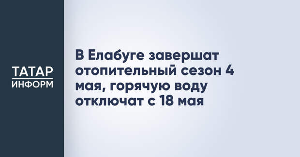 В Елабуге завершат отопительный сезон 4 мая, горячую воду отключат с 18 мая