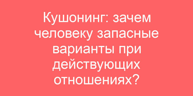 Кушонинг: зачем человеку запасные варианты при действующих отношениях?