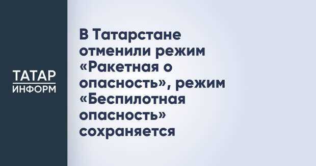 В Татарстане отменили режим «Ракетная о опасность», режим «Беспилотная опасность» сохраняется