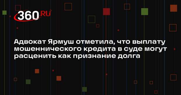 Адвокат Ярмуш отметила, что выплату мошеннического кредита в суде могут расценить как признание долга