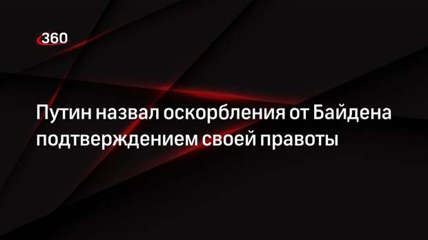 Путин счел прозвучавшие от Байдена оскорбления подтверждением своей правоты