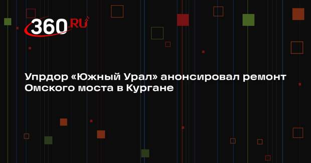 Упрдор «Южный Урал» анонсировал ремонт Омского моста в Кургане