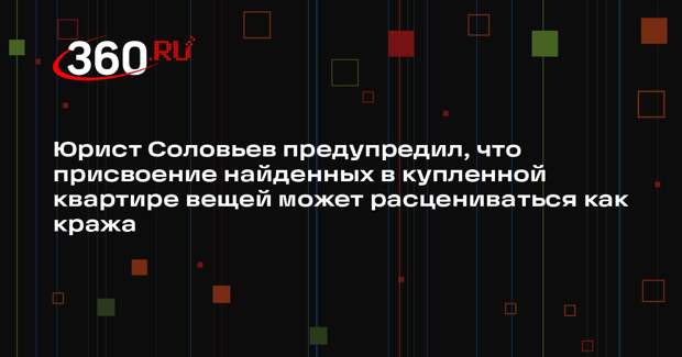 Юрист Соловьев предупредил, что присвоение найденных в купленной квартире вещей может расцениваться как кража