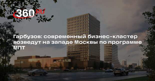 Гарбузов: современный бизнес-кластер возведут на западе Москвы по программе МПТ
