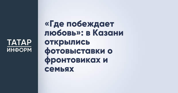 «Где побеждает любовь»: в Казани открылись фотовыставки о фронтовиках и семьях