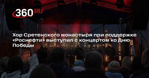 Хор Сретенского монастыря при поддержке «Роснефти» выступил с концертом ко Дню Победы