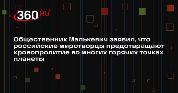 Общественник Малькевич заявил, что российские миротворцы предотвращают кровопролитие во многих горячих точках планеты