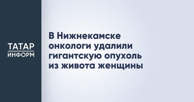 В Нижнекамске онкологи удалили гигантскую опухоль из живота женщины