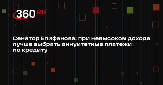 Сенатор Епифанова: при невысоком доходе лучше выбрать аннуитетные платежи по кредиту