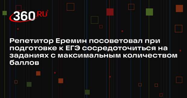 Репетитор Еремин посоветовал при подготовке к ЕГЭ сосредоточиться на заданиях с максимальным количеством баллов