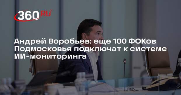 Андрей Воробьев: еще 100 ФОКов Подмосковья подключат к системе ИИ-мониторинга
