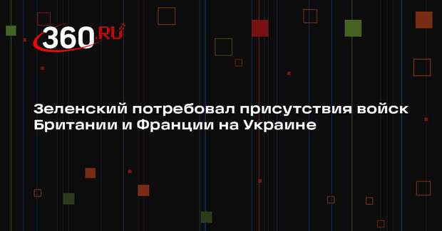 Зеленский потребовал присутствия войск Британии и Франции на Украине