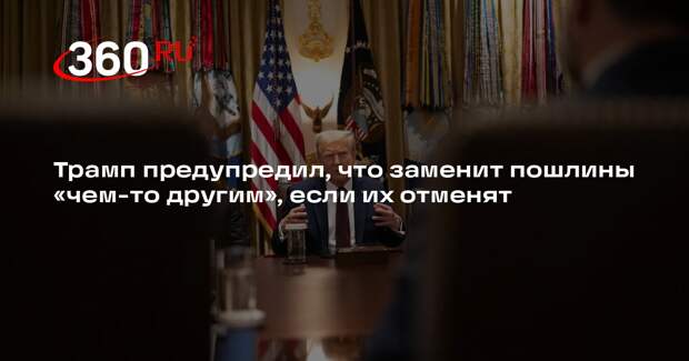 Трамп предупредил, что заменит пошлины «чем-то другим», если их отменят