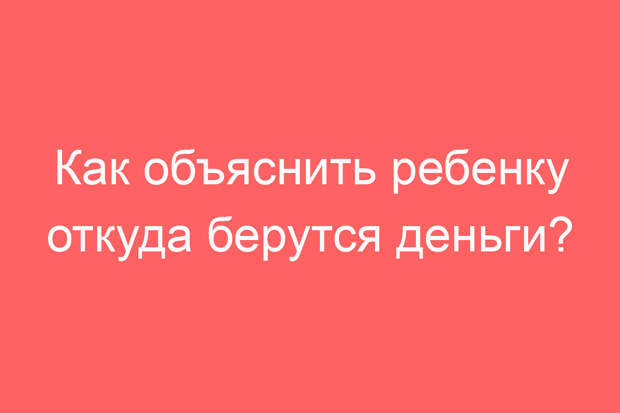 Как объяснить ребенку откуда берутся деньги?