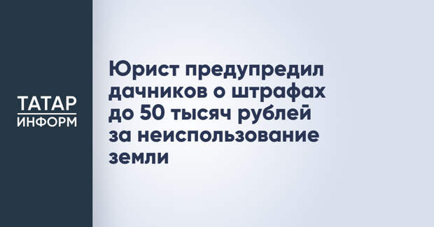 Юрист предупредил дачников о штрафах до 50 тысяч рублей за неиспользование земли