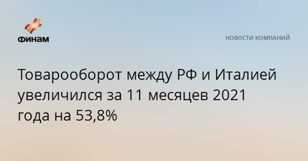 Товарооборот между РФ и Италией увеличился за 11 месяцев 2021 года на 53,8%