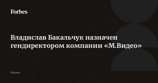 Владислав Бакальчук назначен гендиректором компании «М.Видео»