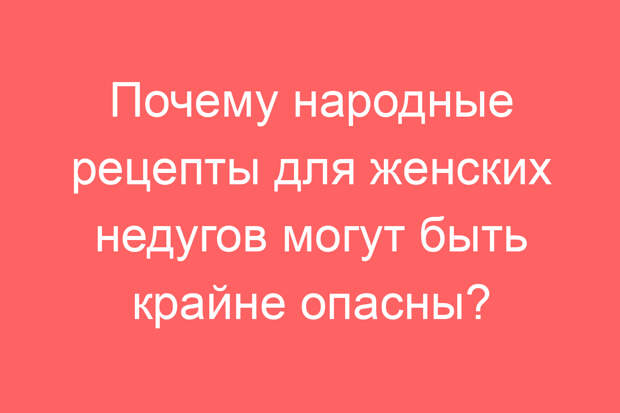 Почему народные рецепты для женских недугов могут быть крайне опасны?
