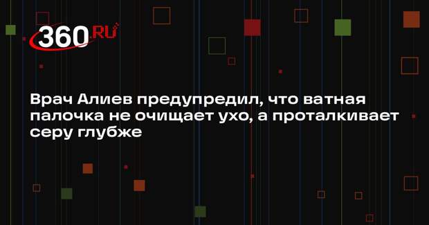Врач Алиев предупредил, что ватная палочка не очищает ухо, а проталкивает серу глубже