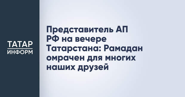 Представитель АП РФ на вечере Татарстана: Рамадан омрачен для многих наших друзей