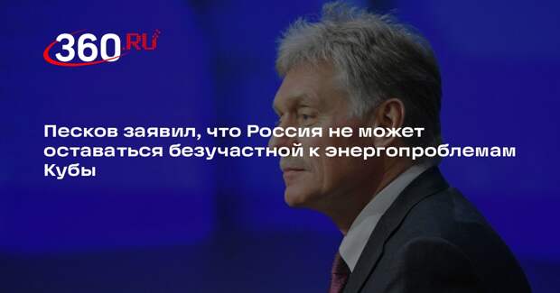 Песков заявил, что Россия не может оставаться безучастной к энергопроблемам Кубы