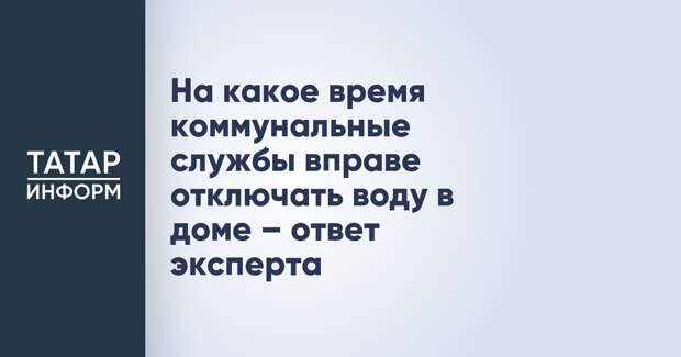На какое время коммунальные службы вправе отключать воду в доме – ответ эксперта