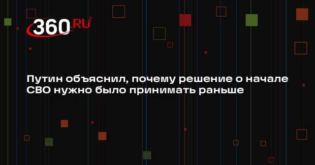 Путин объяснил, почему решение о начале СВО нужно было принимать раньше