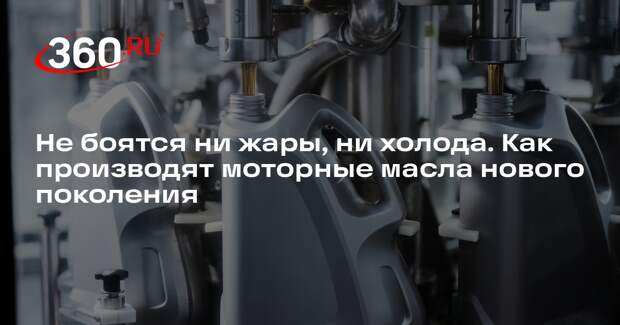 Не боятся ни жары, ни холода. Как производят моторные масла нового поколения