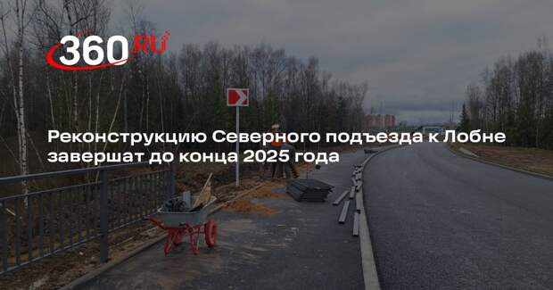 Реконструкцию Северного подъезда к Лобне завершат до конца 2025 года