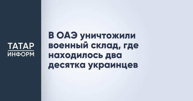 В ОАЭ уничтожили военный склад, где находилось два десятка украинцев
