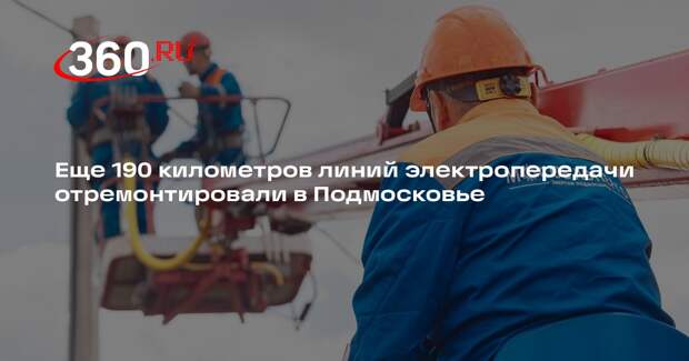 Еще 190 километров линий электропередачи отремонтировали в Подмосковье
