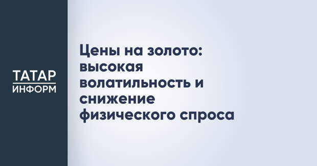 Цены на золото: высокая волатильность и снижение физического спроса