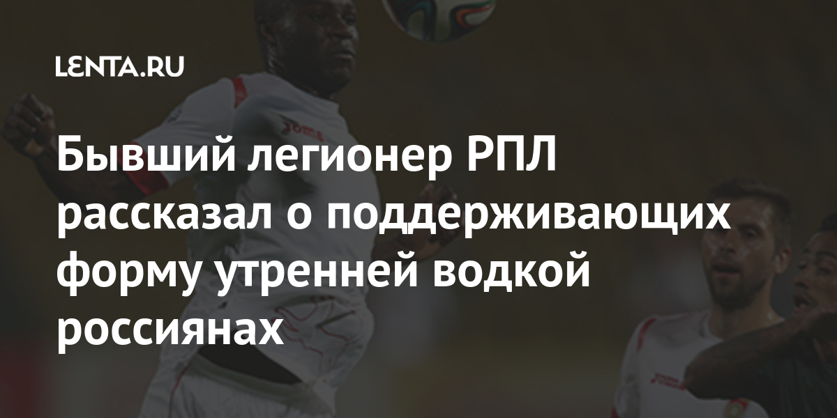 Бывший легионер РПЛ рассказал о поддерживающих форму утренней водкой россиянах