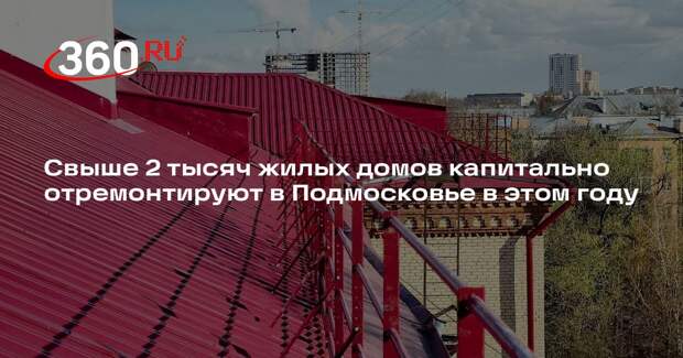 Свыше 2 тысяч жилых домов капитально отремонтируют в Подмосковье в этом году