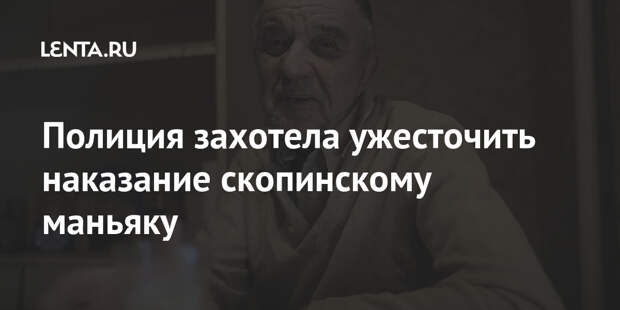 Полиция захотела ужесточить наказание скопинскому маньяку