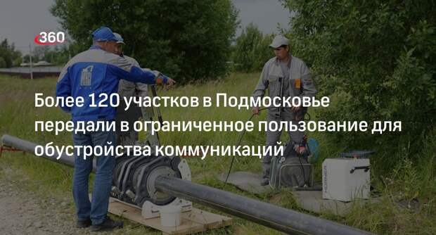 Более 120 участков в Подмосковье передали в ограниченное пользование для обустройства коммуникаций