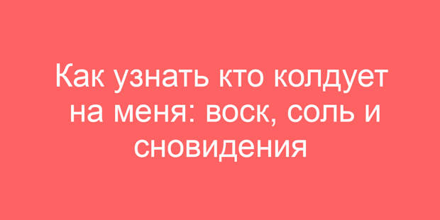 Как узнать кто колдует на меня: воск, соль и сновидения