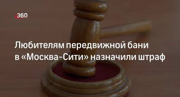 Суд назначил административный штраф любителям передвижной бани в «Москва-Сити»