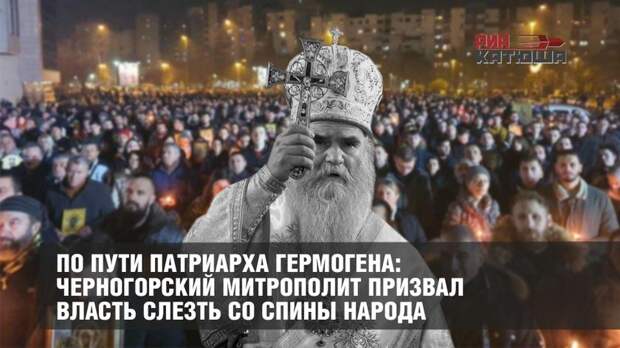 По пути патриарха Гермогена: Черногорский митрополит призвал власть слезть со спины народа