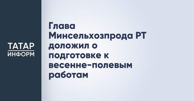 Глава Минсельхозпрода РТ доложил о подготовке к весенне-полевым работам