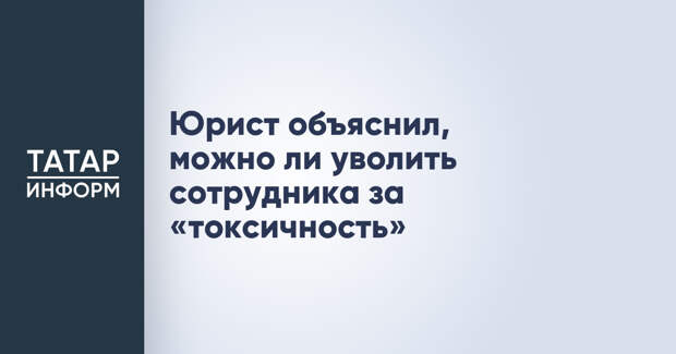 Юрист объяснил, можно ли уволить сотрудника за «токсичность»