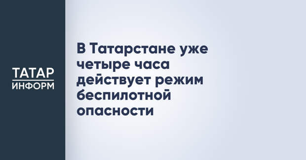 В Татарстане уже четыре часа действует режим беспилотной опасности